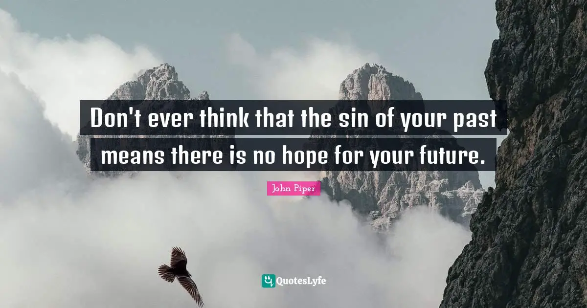 Don't ever think that the sin of your past means there is no hope for your future.