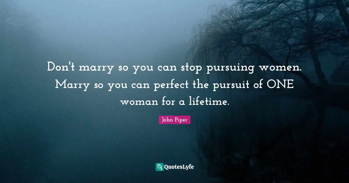 Don't marry so you can stop pursuing women. Marry so you can perfect the pursuit of ONE woman for a lifetime.
