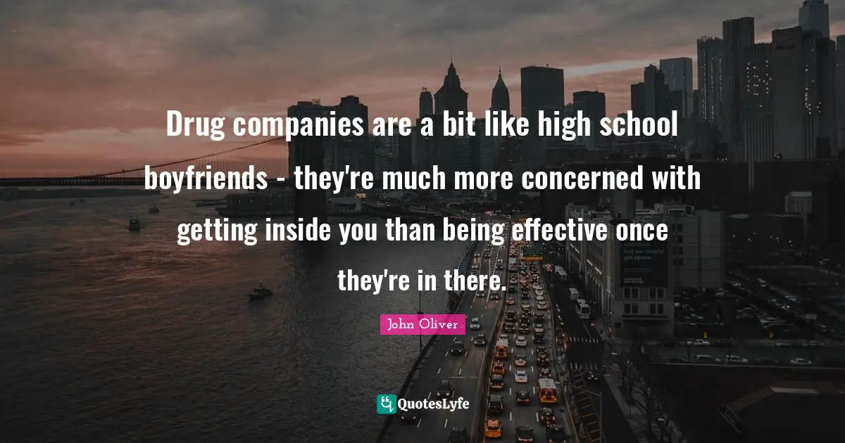High School Quotes: "Drug companies are a bit like high school boyfriends - they're much more concerned with getting inside you than being effective once they're in there."