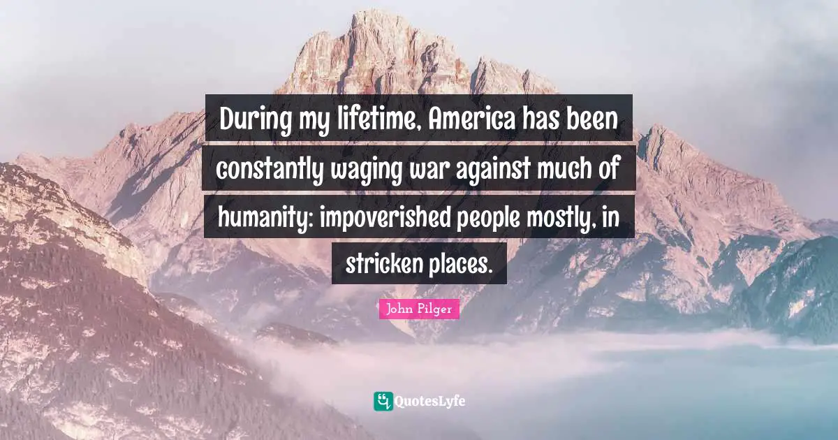 During my lifetime, America has been constantly waging war against much of humanity: impoverished people mostly, in stricken places.