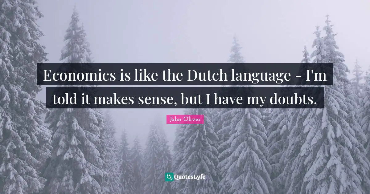 Economics is like the Dutch language - I'm told it makes sense, but I have my doubts.