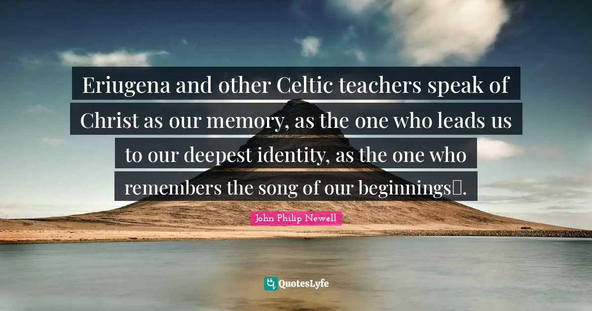 Eriugena and other Celtic teachers speak of Christ as our memory, as the one who leads us to our deepest identity, as the one who remembers the song of our beginnings.