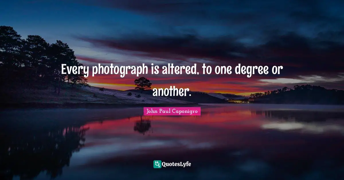 Every photograph is altered, to one degree or another.