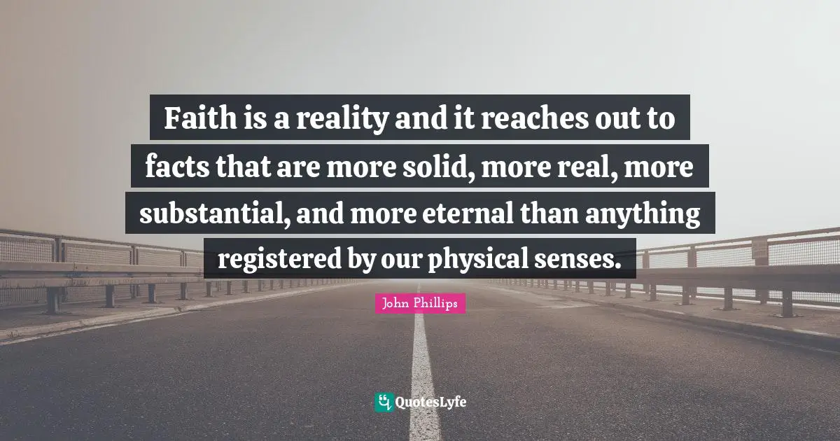 Faith is a reality and it reaches out to facts that are more solid, more real, more substantial, and more eternal than anything registered by our physical senses.
