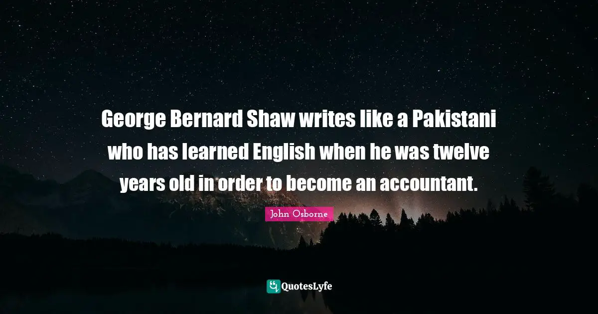 George Bernard Shaw writes like a Pakistani who has learned English when he was twelve years old in order to become an accountant.