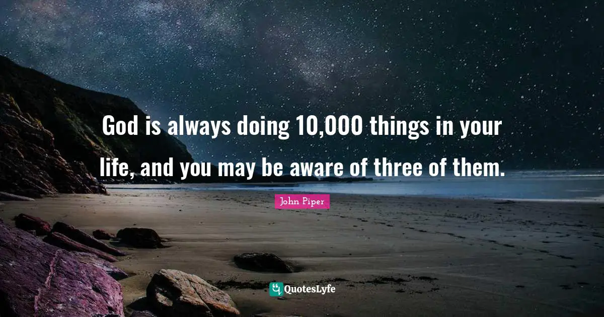 John Piper Quotes: "God is always doing 10,000 things in your life, and you may be aware of three of them."