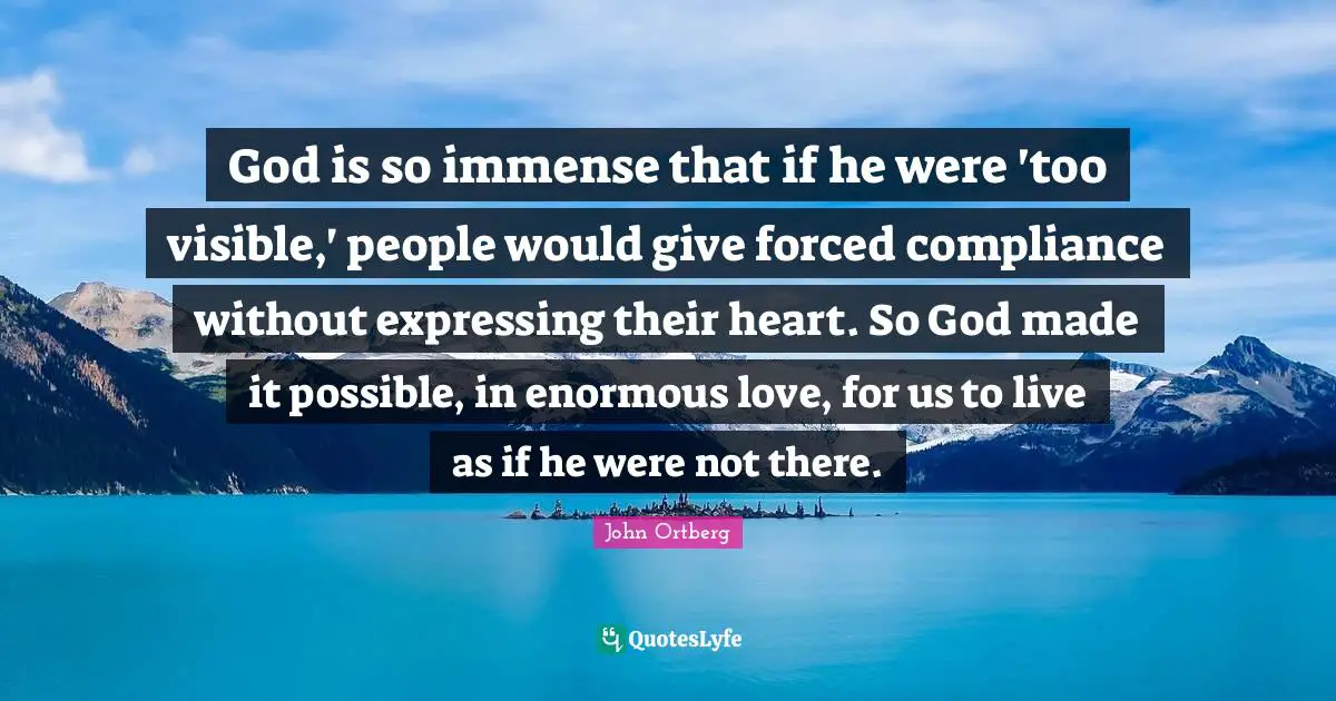 God is so immense that if he were 'too visible,' people would give forced compliance without expressing their heart. So God made it possible, in enormous love, for us to live as if he were not there.