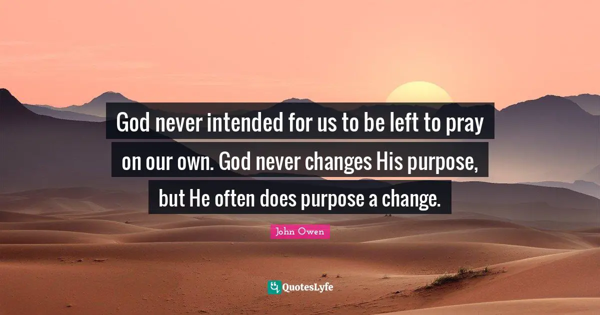 God never intended for us to be left to pray on our own. God never changes His purpose, but He often does purpose a change.