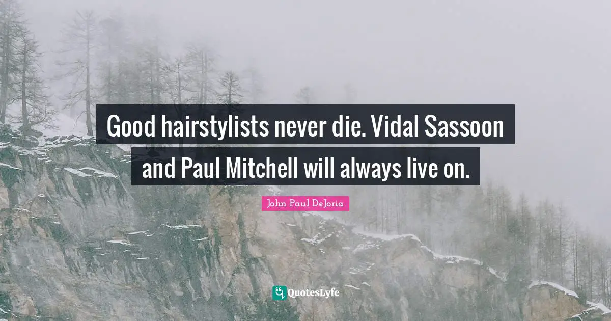 Good hairstylists never die. Vidal Sassoon and Paul Mitchell will always live on.