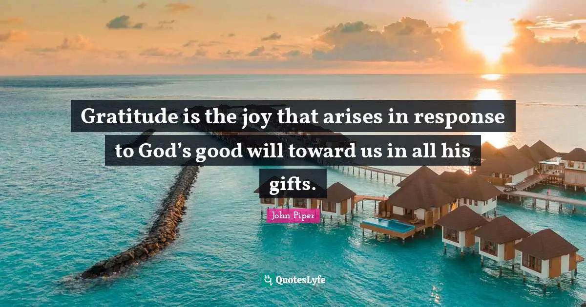 Gratitude is the joy that arises in response to God’s good will toward us in all his gifts.