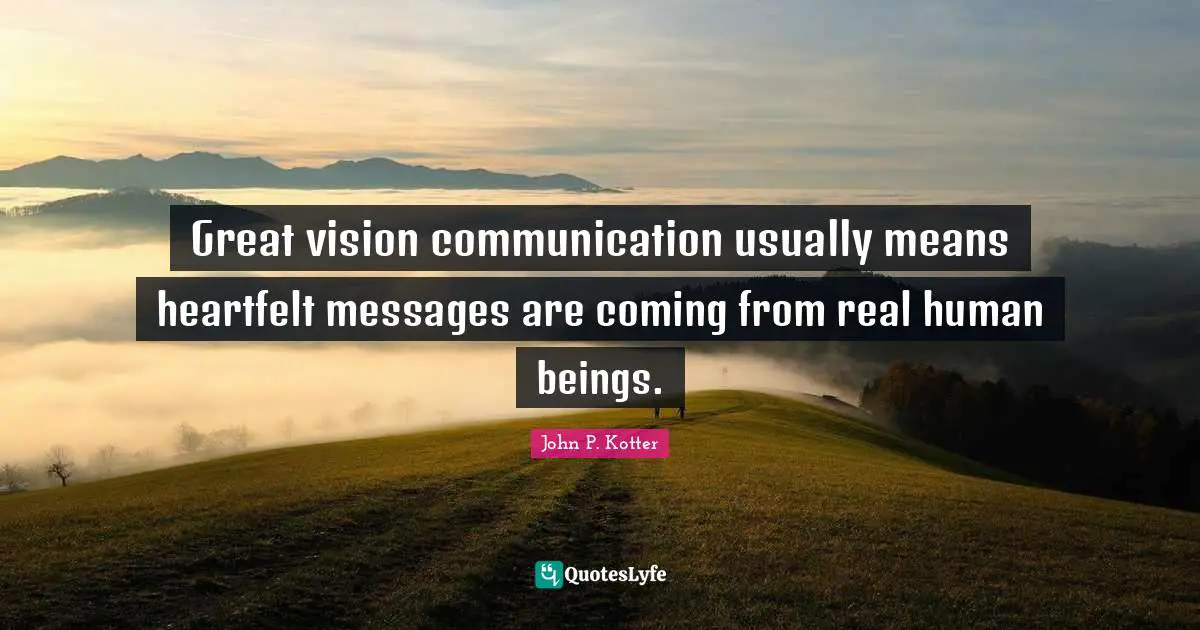 Great vision communication usually means heartfelt messages are coming from real human beings.