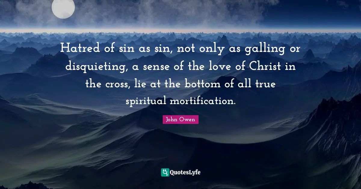 Hatred of sin as sin, not only as galling or disquieting, a sense of the love of Christ in the cross, lie at the bottom of all true spiritual mortification.