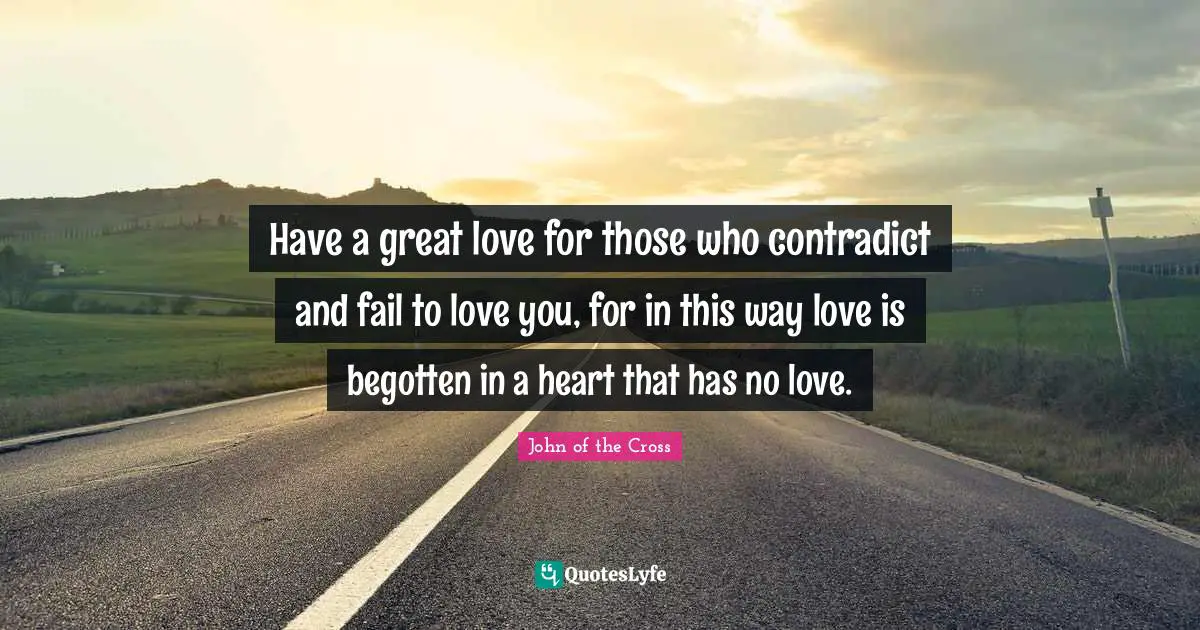 I Love You Quotes: "Have a great love for those who contradict and fail to love you, for in this way love is begotten in a heart that has no love."
