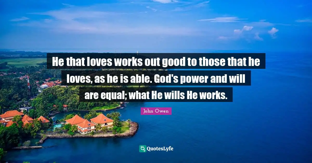 He that loves works out good to those that he loves, as he is able. God's power and will are equal; what He wills He works.