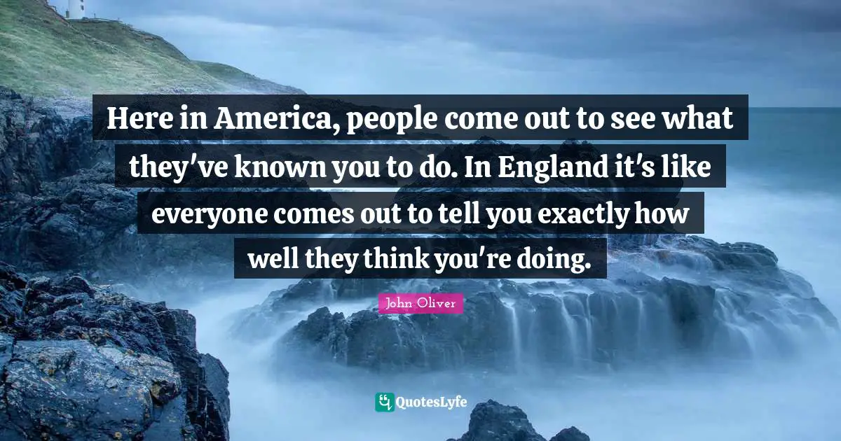 Here in America, people come out to see what they've known you to do. In England it's like everyone comes out to tell you exactly how well they think you're doing.