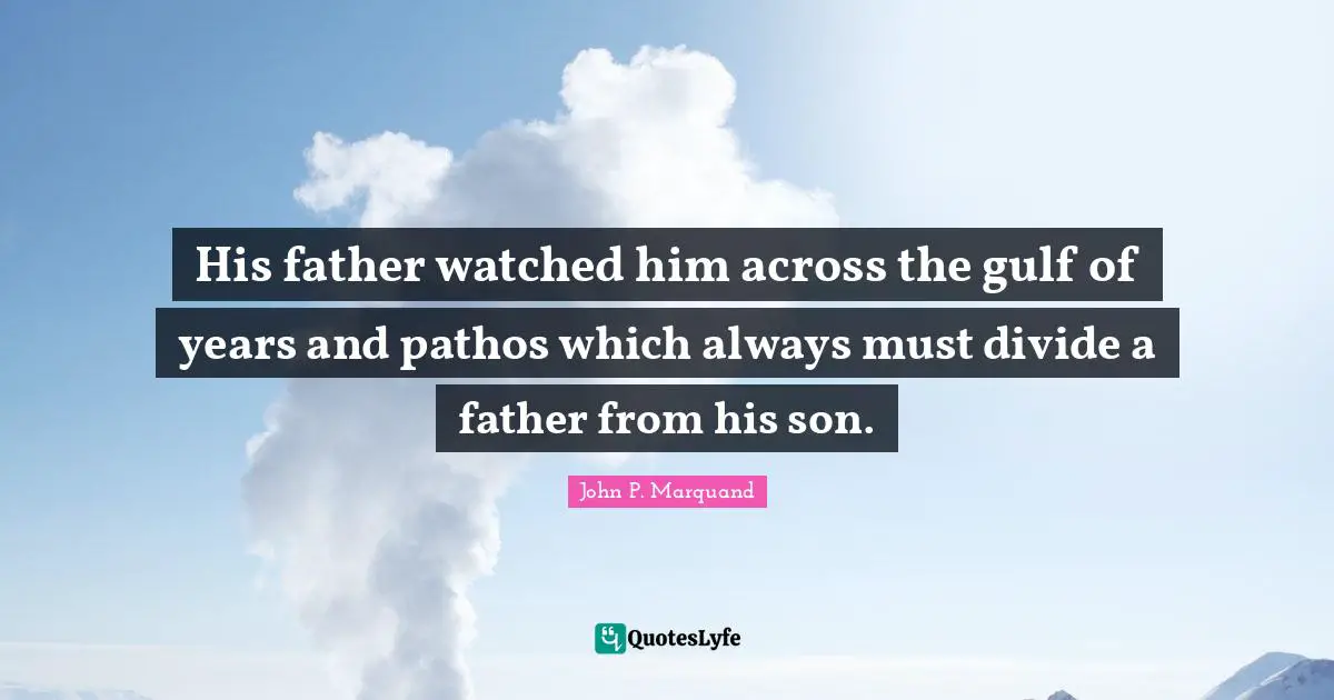 His father watched him across the gulf of years and pathos which always must divide a father from his son.