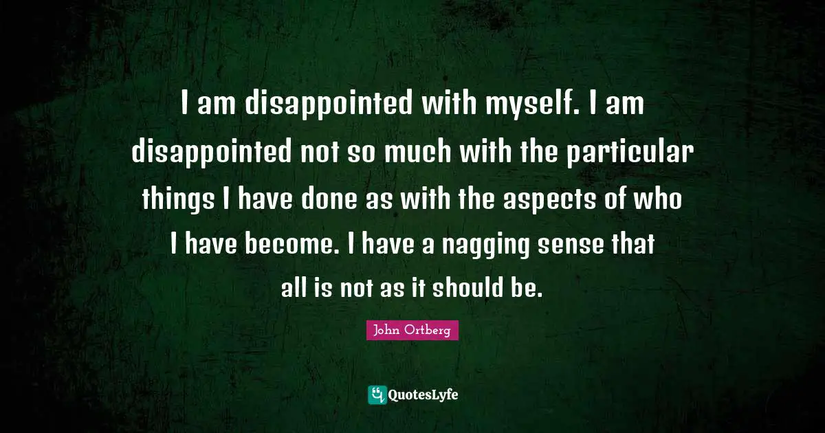 I am disappointed with myself. I am disappointed not so much with the particular things I have done as with the aspects of who I have become. I have a nagging sense that all is not as it should be.
