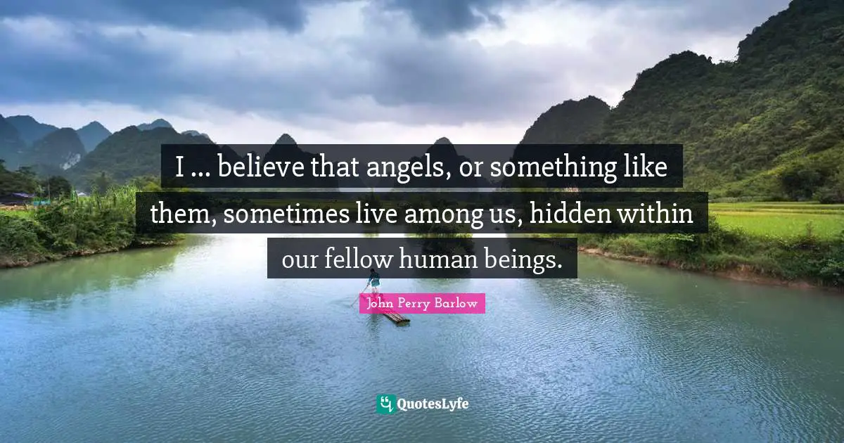I ... believe that angels, or something like them, sometimes live among us, hidden within our fellow human beings.