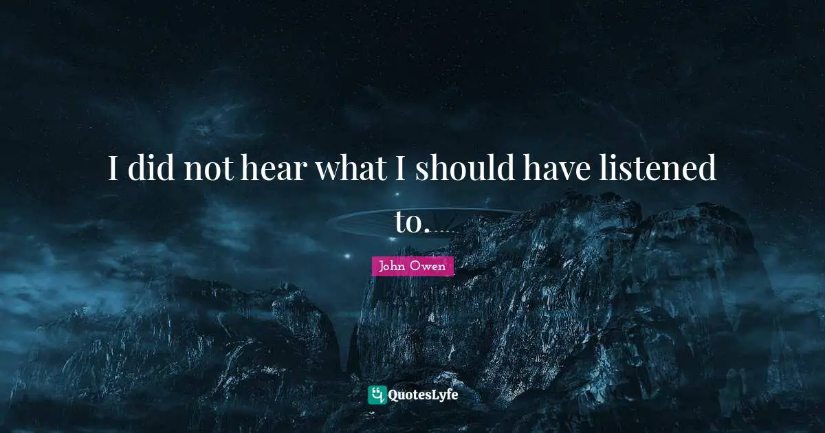 I did not hear what I should have listened to.