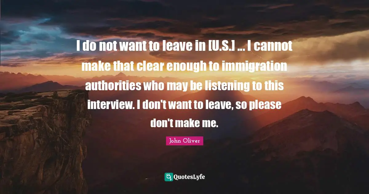 I do not want to leave in [U.S.] ... I cannot make that clear enough to immigration authorities who may be listening to this interview. I don't want to leave, so please don't make me.