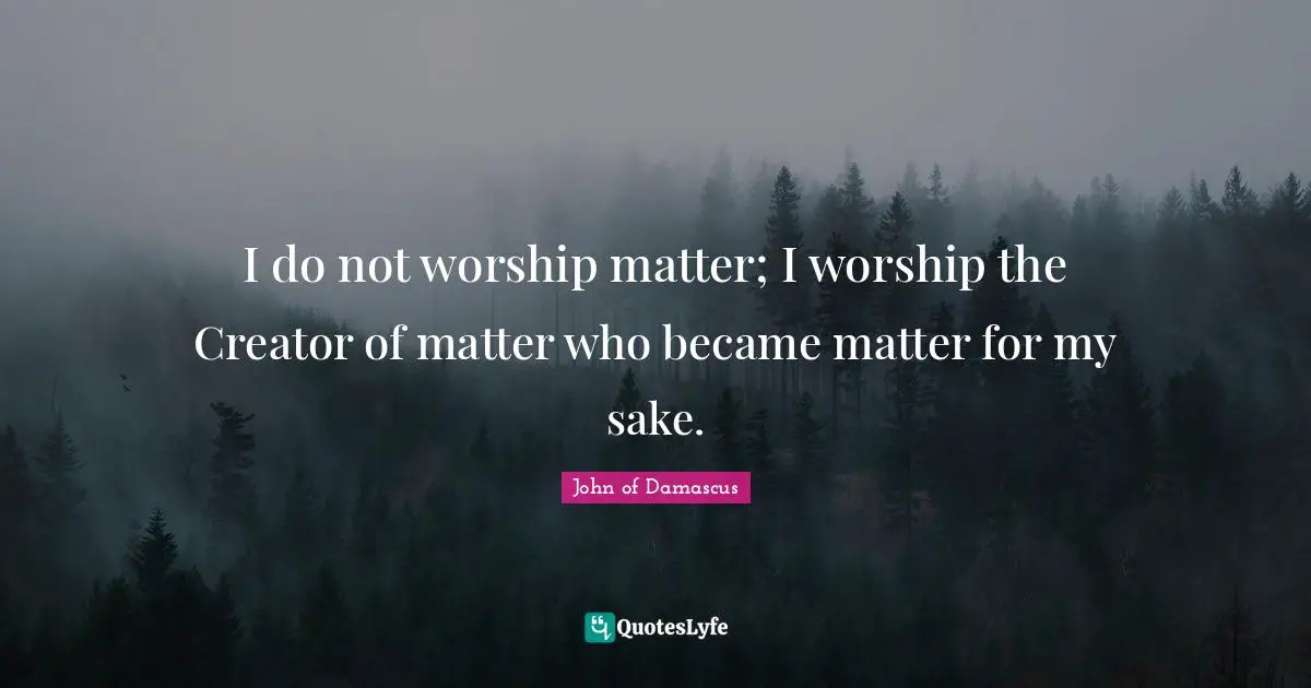 I do not worship matter; I worship the Creator of matter who became matter for my sake.