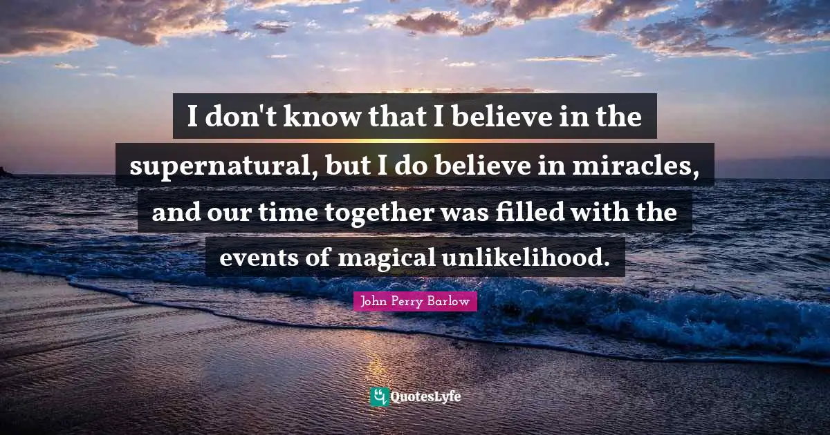 Believe In Miracles Quotes: "I don't know that I believe in the supernatural, but I do believe in miracles, and our time together was filled with the events of magical unlikelihood."