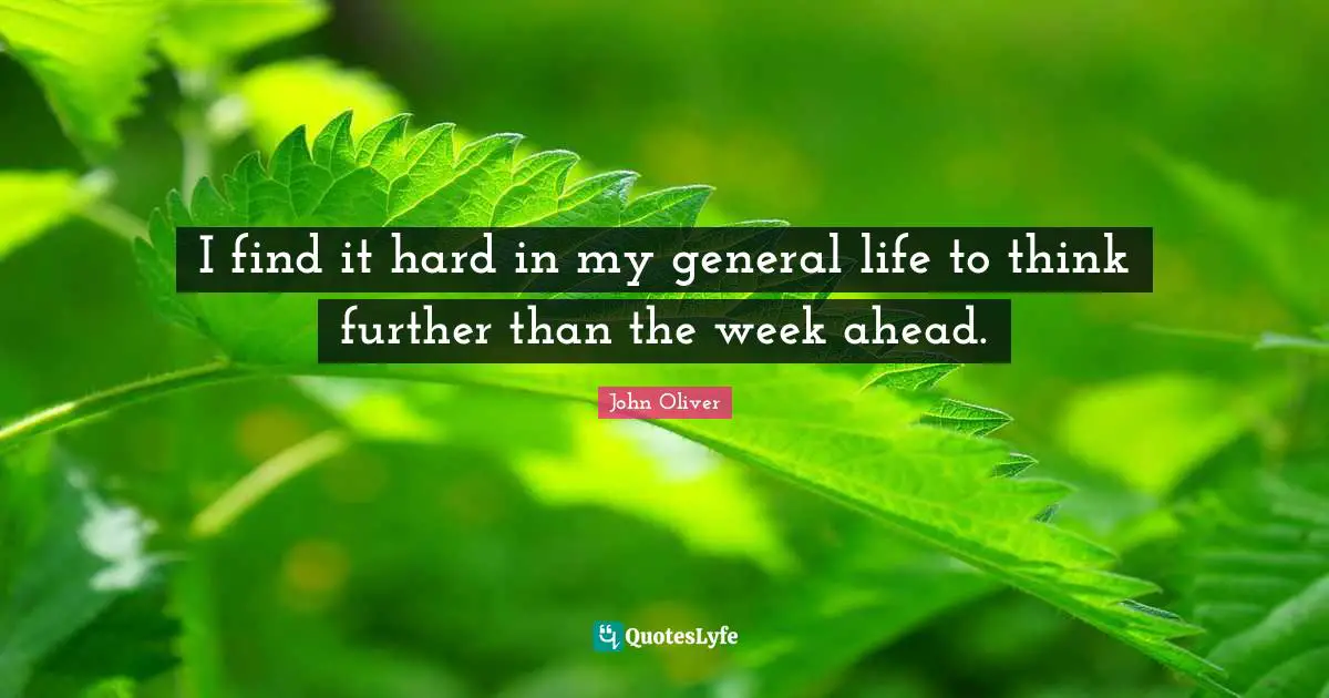 I find it hard in my general life to think further than the week ahead.