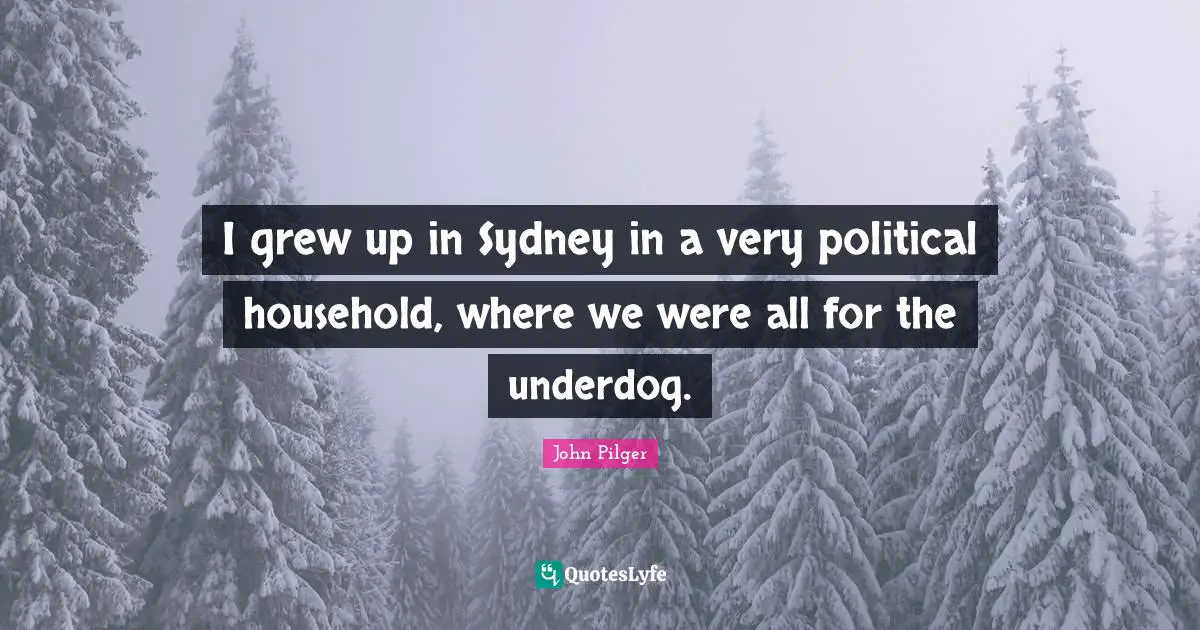 I grew up in Sydney in a very political household, where we were all for the underdog.