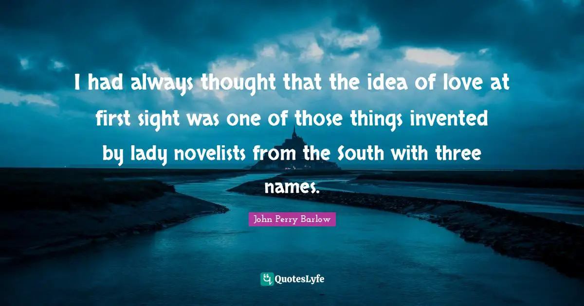 I had always thought that the idea of love at first sight was one of those things invented by lady novelists from the South with three names.