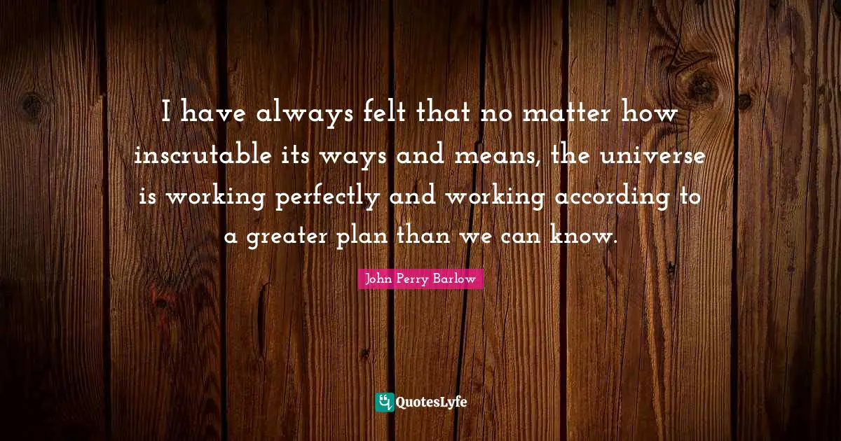 Inscrutable Quotes: "I have always felt that no matter how inscrutable its ways and means, the universe is working perfectly and working according to a greater plan than we can know."