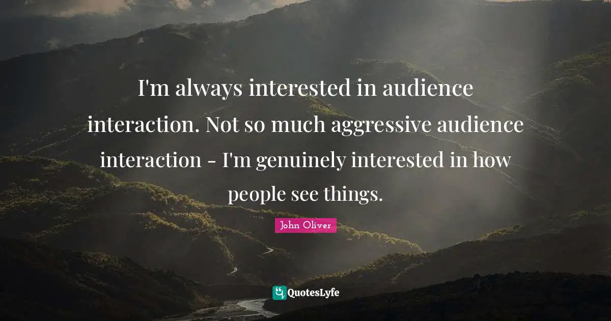 Interaction Quotes: "I'm always interested in audience interaction. Not so much aggressive audience interaction - I'm genuinely interested in how people see things."