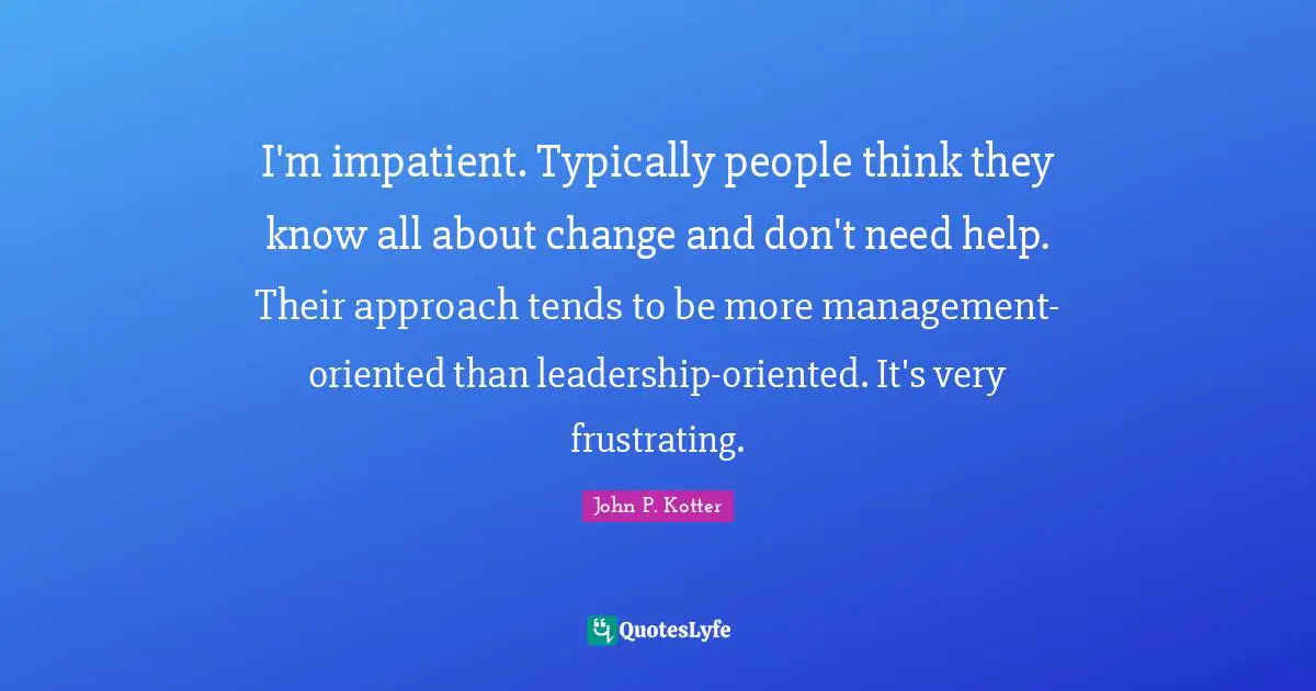 I'm impatient. Typically people think they know all about change and don't need help. Their approach tends to be more management-oriented than leadership-oriented. It's very frustrating.
