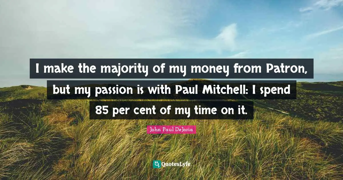 I make the majority of my money from Patron, but my passion is with Paul Mitchell: I spend 85 per cent of my time on it.