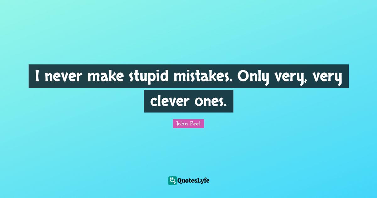 I never make stupid mistakes. Only very, very clever ones.