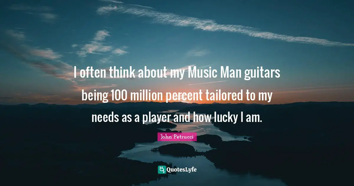 I often think about my Music Man guitars being 100 million percent tailored to my needs as a player and how lucky I am.