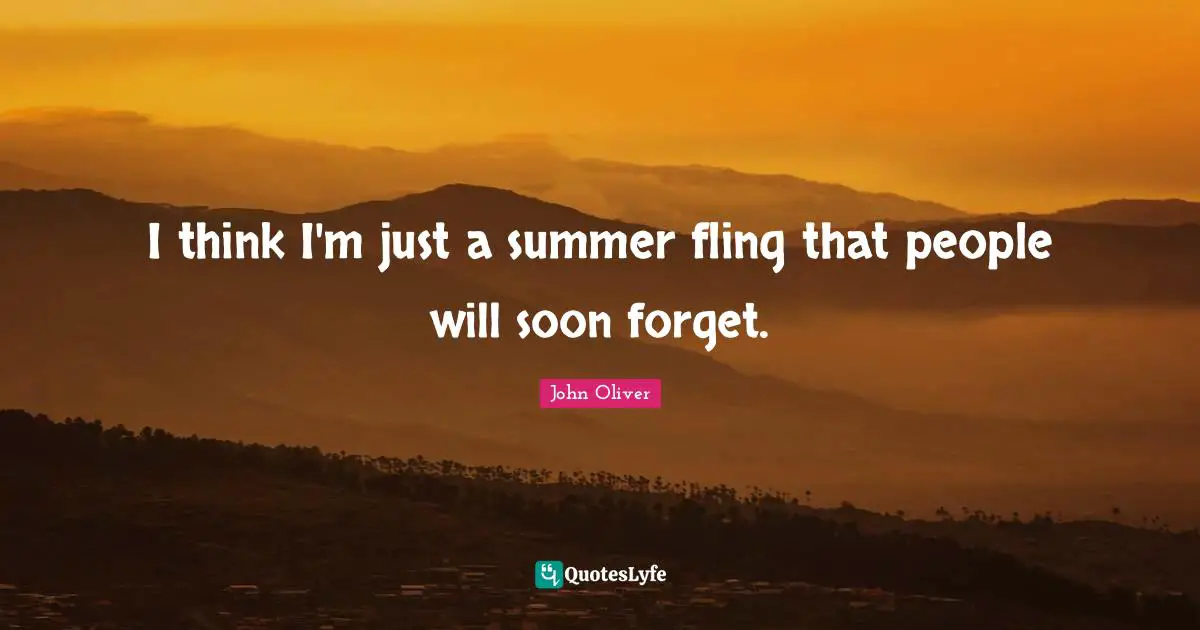 I think I'm just a summer fling that people will soon forget.