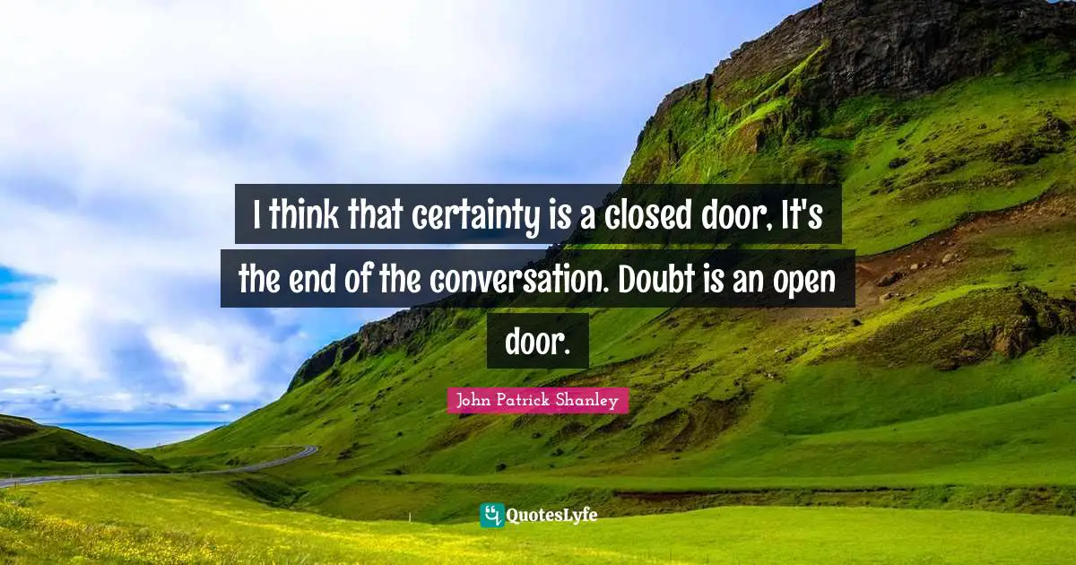I think that certainty is a closed door, It's the end of the conversation. Doubt is an open door.
