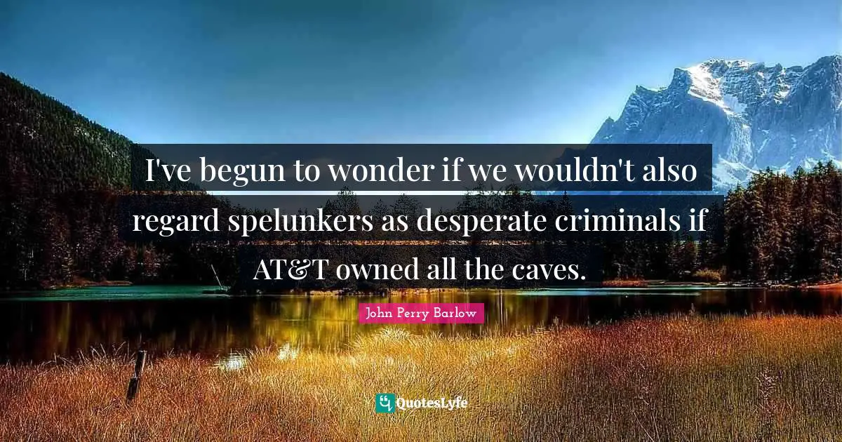 I've begun to wonder if we wouldn't also regard spelunkers as desperate criminals if AT&T owned all the caves.