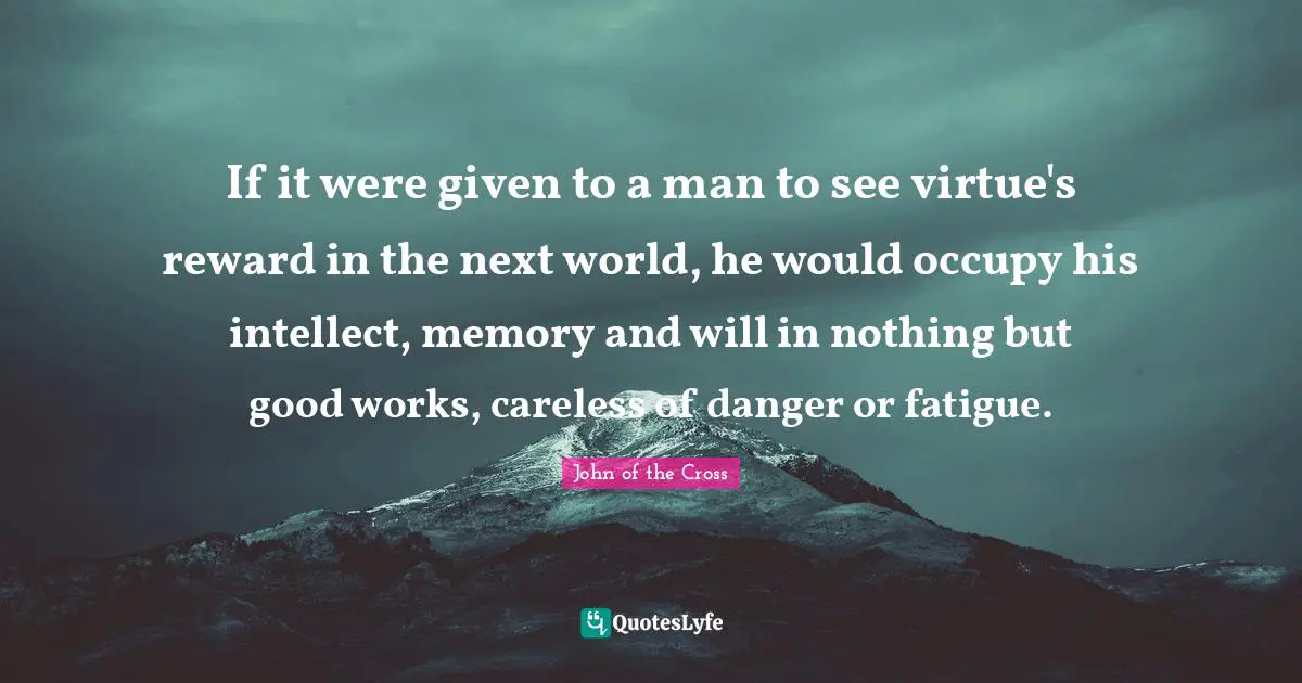 Careless Quotes: "If it were given to a man to see virtue's reward in the next world, he would occupy his intellect, memory and will in nothing but good works, careless of danger or fatigue."