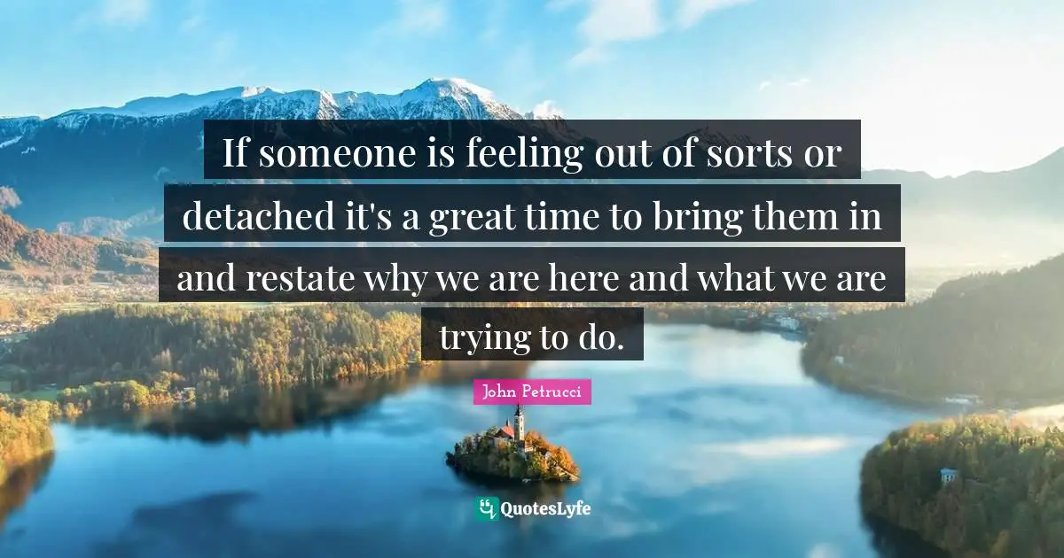 If someone is feeling out of sorts or detached it's a great time to bring them in and restate why we are here and what we are trying to do.