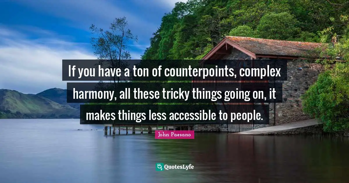 If you have a ton of counterpoints, complex harmony, all these tricky things going on, it makes things less accessible to people.