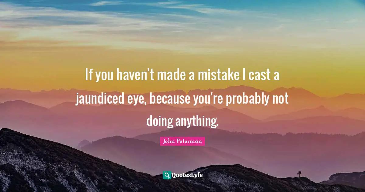 If you haven't made a mistake I cast a jaundiced eye, because you're probably not doing anything.
