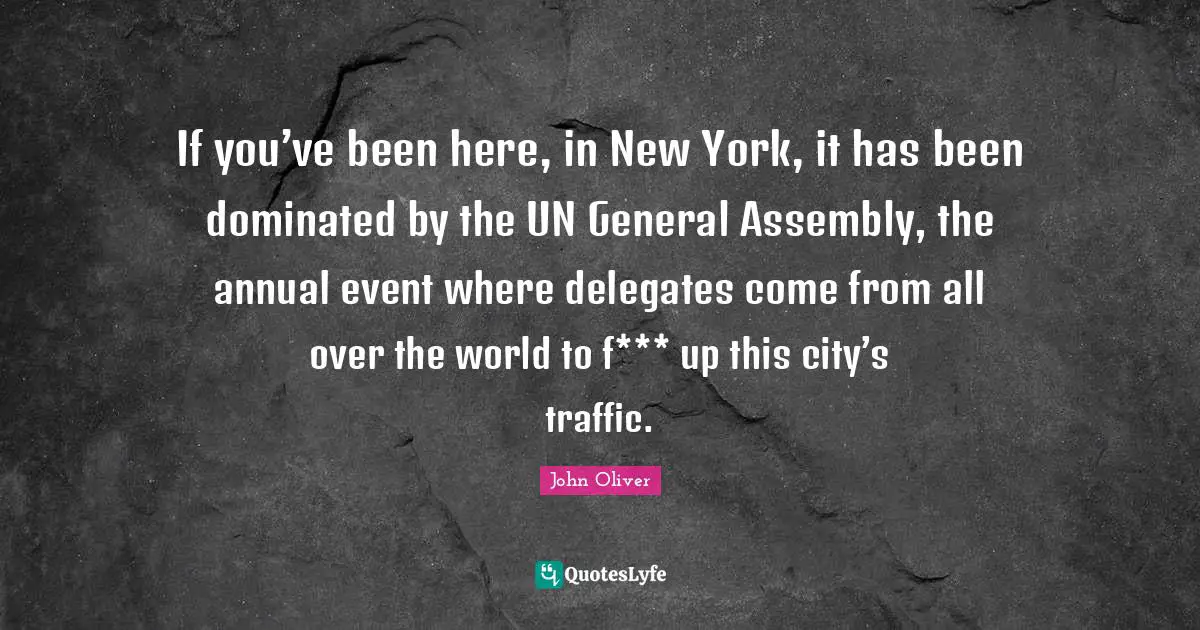 Assembly Quotes: "If you’ve been here, in New York, it has been dominated by the UN General Assembly, the annual event where delegates come from all over the world to f*** up this city’s traffic."
