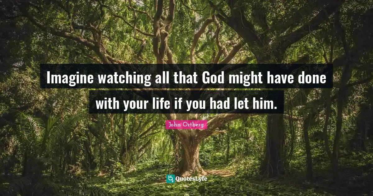 John Ortberg Quotes: "Imagine watching all that God might have done with your life if you had let him."