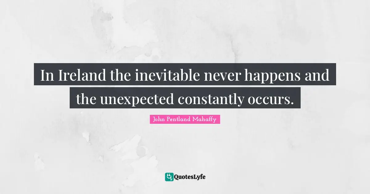 Ireland Quotes: "In Ireland the inevitable never happens and the unexpected constantly occurs."