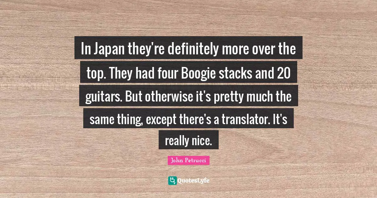 In Japan they're definitely more over the top. They had four Boogie stacks and 20 guitars. But otherwise it's pretty much the same thing, except there's a translator. It's really nice.