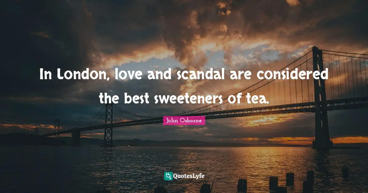 In London, love and scandal are considered the best sweeteners of tea.
