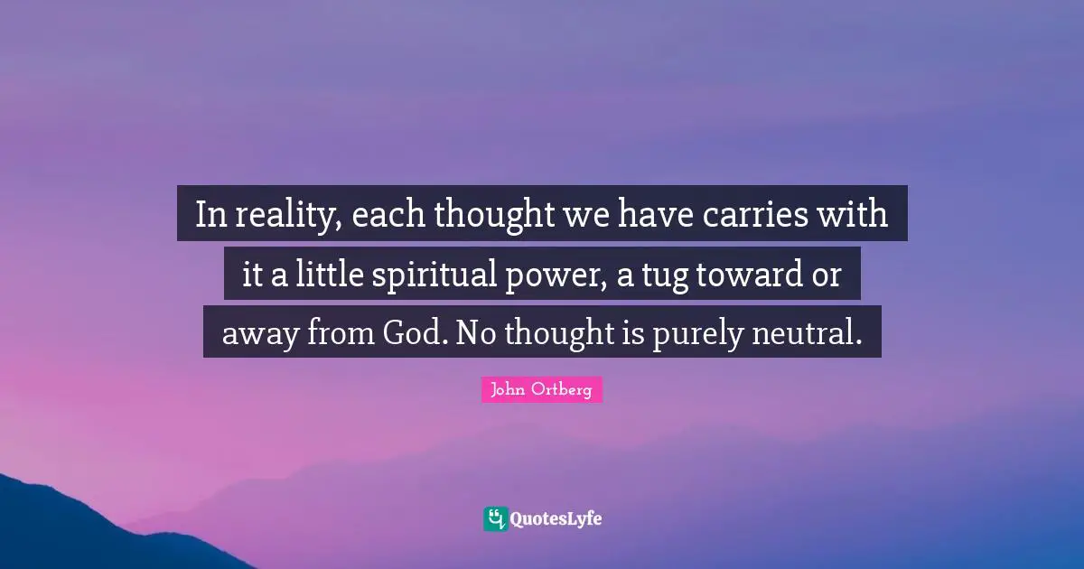 In reality, each thought we have carries with it a little spiritual power, a tug toward or away from God. No thought is purely neutral.