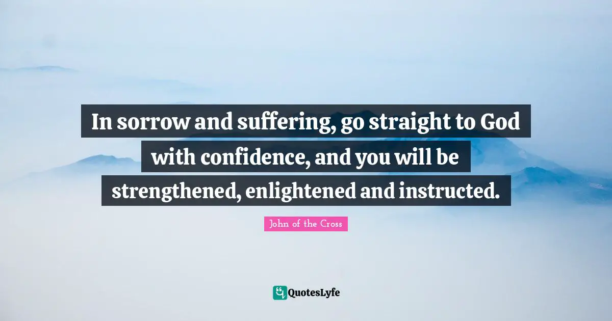 In sorrow and suffering, go straight to God with confidence, and you will be strengthened, enlightened and instructed.