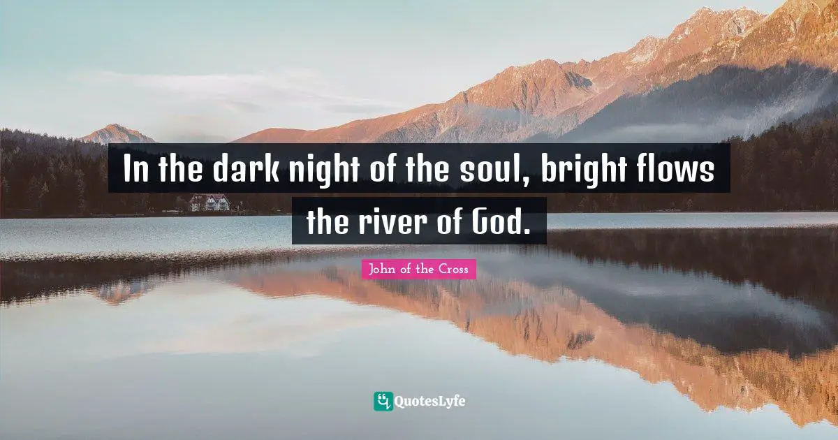 In the dark night of the soul, bright flows the river of God.